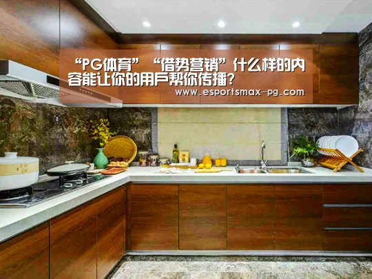 “PG体育”“借势营销”什么样的内容能让你的用户帮你传播?(图2) PG捕鱼