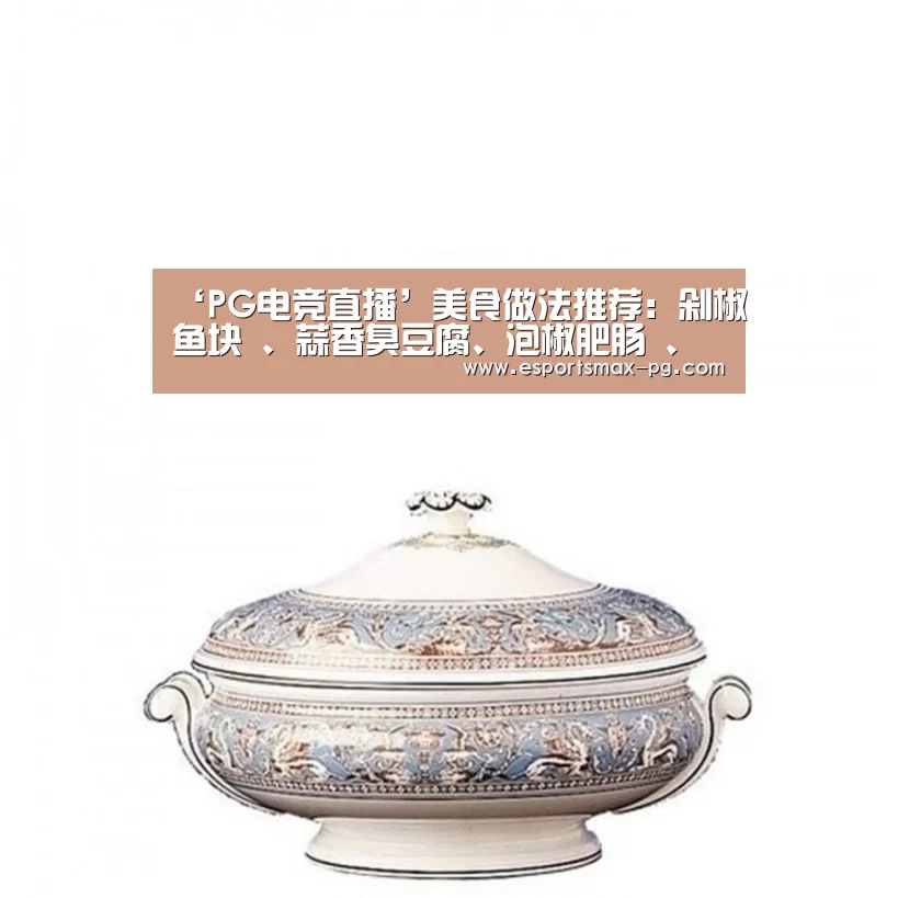 ‘PG电竞直播’美食做法推荐:剁椒鱼块 、蒜香臭豆腐、泡椒肥肠 、孜然牛肉丁(图1) PG电竞直播