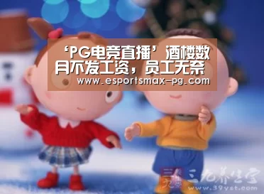 ‘PG电竞直播’酒楼数月不发工资，员工无奈罢工讨薪