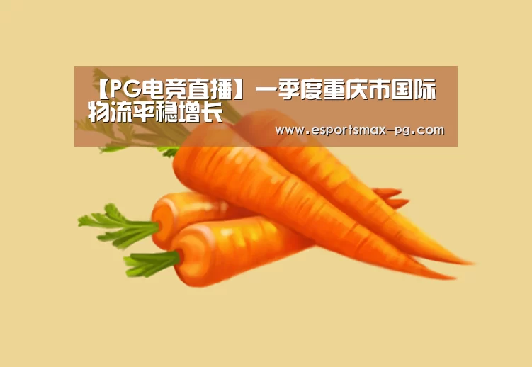 【PG电竞直播】一季度重庆市国际物流平稳增长(图1) PG体育
