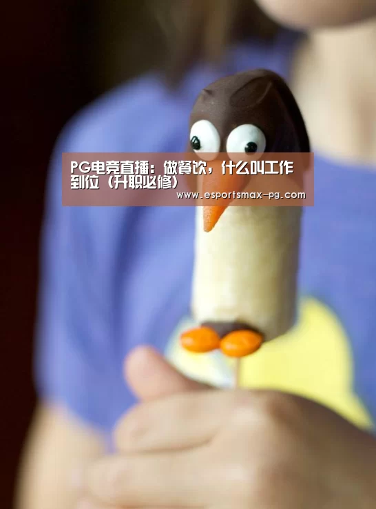PG电竞直播:做餐饮,什么叫工作到位(升职必修)(图1) PG捕鱼