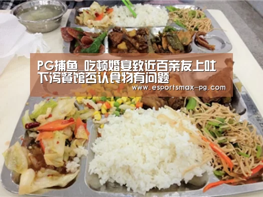 PG捕鱼_吃顿婚宴致近百亲友上吐下泻餐馆否认食物有问题(图2) PG体育