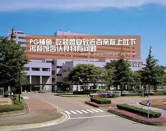 PG捕鱼_吃顿婚宴致近百亲友上吐下泻餐馆否认食物有问题(图3) PG体育